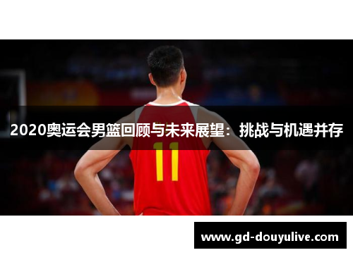 2020奥运会男篮回顾与未来展望：挑战与机遇并存